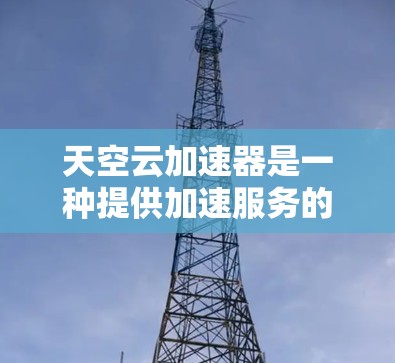 天空云加速器是一种提供加速服务的软件，通常通过文件共享和加密技术实现。以下是其使用的关键步骤