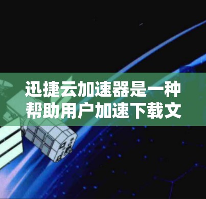 迅捷云加速器是一种帮助用户加速下载文件的第三方软件，通常需要付费使用。以下是下载迅捷云加速器的步骤指南
