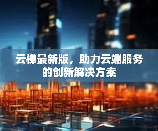 云梯最新版，助力云端服务的创新解决方案