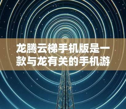 龙腾云梯手机版是一款与龙有关的手机游戏,如果你对龙有特别的兴趣,可能会喜欢它。以下是关于龙腾云梯手机版的详细介绍