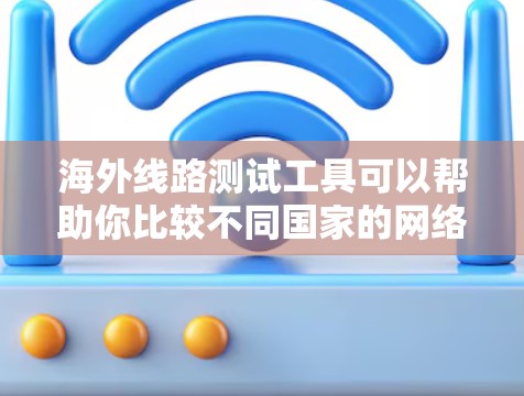海外线路测试工具可以帮助你比较不同国家的网络状况,包括流量、速度、价格等。以下是一些常用的测试工具