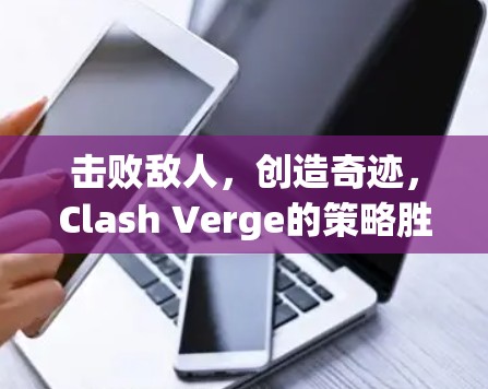 击败敌人,创造奇迹,Clash Verge的策略胜算