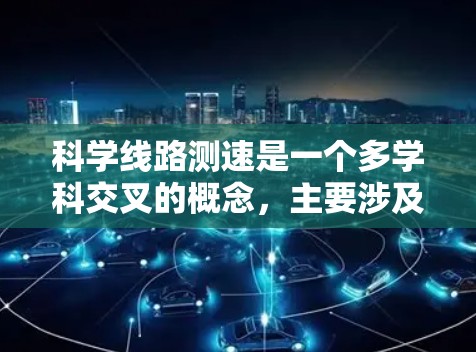 科学线路测速是一个多学科交叉的概念，主要涉及物理学、工程学和通信领域的知识。以下是关于科学线路测速的详细解释