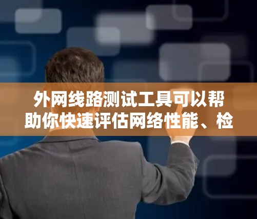 外网线路测试工具可以帮助你快速评估网络性能、检测异常流量以及验证设备连接。以下是一些推荐的工具,根据你的需求和预算进行选择