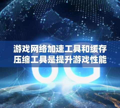 游戏网络加速工具和缓存压缩工具是提升游戏性能和游戏体验的重要工具,以下是对这两者进行的系统总结和详细说明