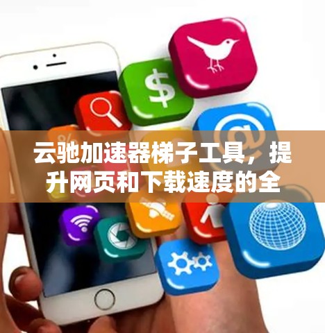 云驰加速器梯子工具,提升网页和下载速度的全能加速器
