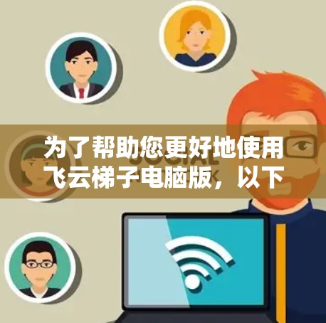 为了帮助您更好地使用飞云梯子电脑版，以下是详细的步骤和信息