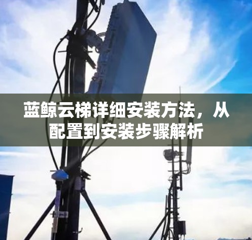 蓝鲸云梯详细安装方法，从配置到安装步骤解析