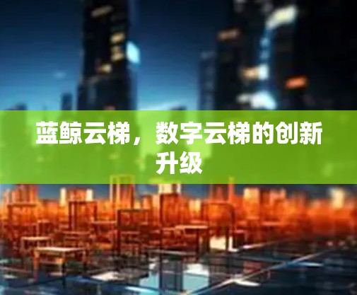 蓝鲸云梯,数字云梯的创新升级