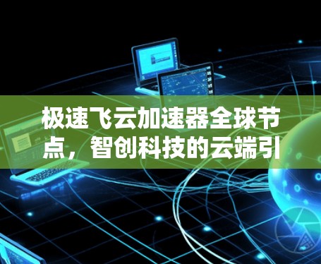 极速飞云加速器全球节点,智创科技的云端引擎
