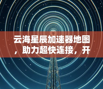 云海星辰加速器地图,助力超快连接,开启生活新纪元