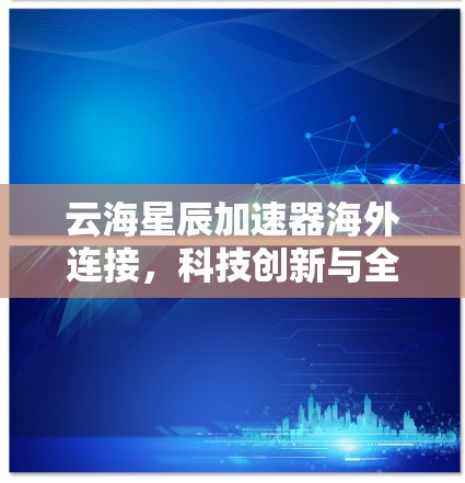 云海星辰加速器海外连接,科技创新与全球合作的机遇