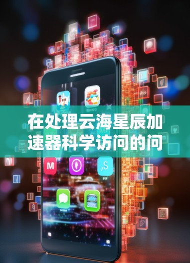 在处理云海星辰加速器科学访问的问题时，需要综合考虑多个方面来确保安全、隐私和合规。以下是一个详细的解决方案