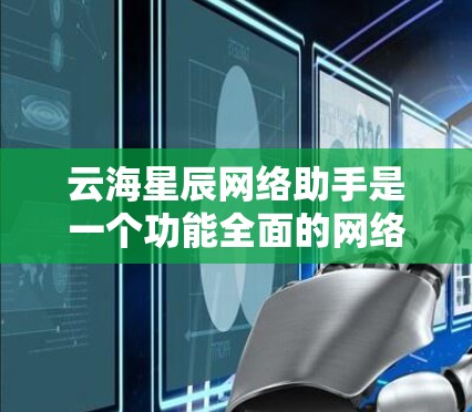 云海星辰网络助手是一个功能全面的网络加速工具,适合用户在多端设备和高负载环境中提升速度的场景。以下是详细的使用指南和注意事项