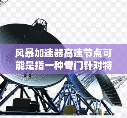 风暴加速器高速节点可能是指一种专门针对特定游戏或系统优化的加速器,旨在提升游戏性能。以下是一些可能的解释和推荐