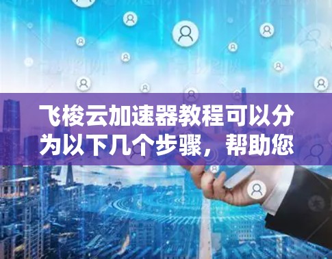 飞梭云加速器教程可以分为以下几个步骤,帮助您系统地学习和使用该工具