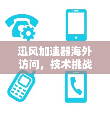 迅风加速器海外访问，技术挑战与解决方案解析