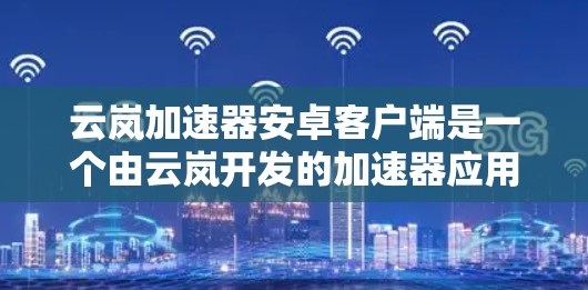 云岚加速器安卓客户端是一个由云岚开发的加速器应用，旨在帮助用户优化下载速度。以下是关于该应用的详细信息