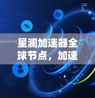 星澜加速器全球节点，加速网络传输的创新解决方案