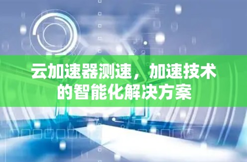 云加速器测速，加速技术的智能化解决方案