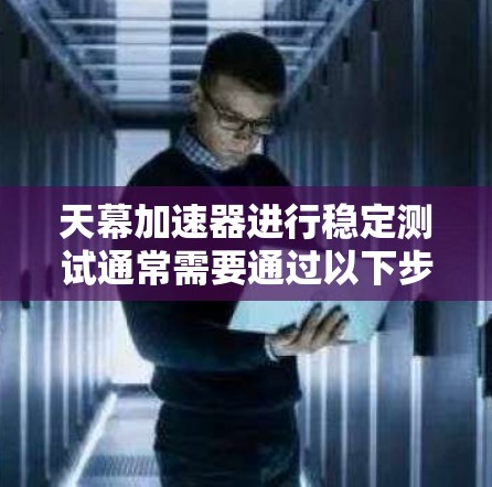 天幕加速器进行稳定测试通常需要通过以下步骤来确保其运行良好且没有出现问题。以下是一些可能的步骤和建议，帮助你了解加速器的稳定性以及如何优化它
