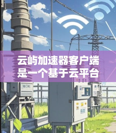 云屿加速器客户端是一个基于云平台的功能工具，旨在为用户提供加速加速数据处理或任务的便捷方式。以下是关于该工具的详细信息
