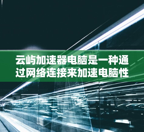 云屿加速器电脑是一种通过网络连接来加速电脑性能的软件工具，适用于处理多种任务和需求。以下是详细的分析和建议