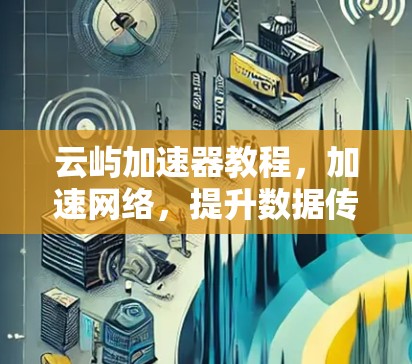云屿加速器教程，加速网络，提升数据传输效率