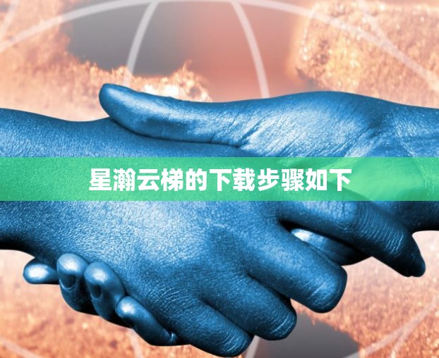 星瀚云梯的下载步骤如下