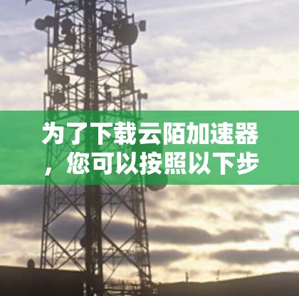 为了下载云陌加速器，您可以按照以下步骤操作