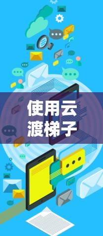 使用云渡梯子是一个管理云资源的工具，帮助用户高效管理存储、计算、数据库等云资源。以下是详细的步骤指南