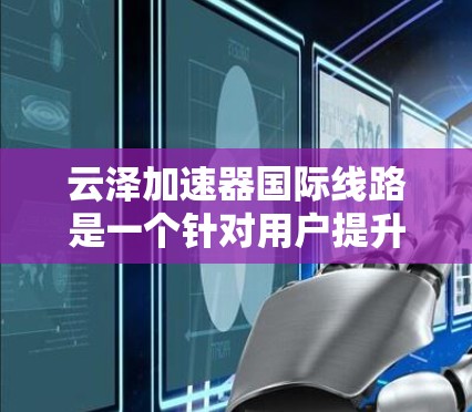 云泽加速器国际线路是一个针对用户提升网络传输速度的工具，主要适用于国际网络环境。以下是对该产品的详细分析
