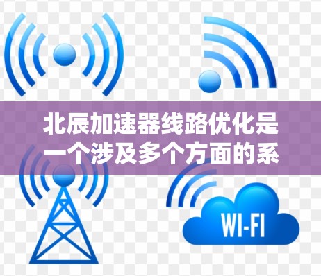 北辰加速器线路优化是一个涉及多个方面的系统工程，具体优化的内容取决于线路的具体情况、目标（如效率提升、安全性增强、运行便利性提升等）以及优化的目的。以下是一些可能的优化方向和建议，供您参考