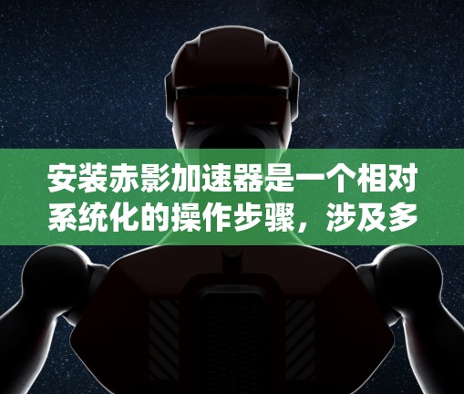 安装赤影加速器是一个相对系统化的操作步骤，涉及多个步骤和可能的挑战。以下是一个逐步指南，帮助您完成安装