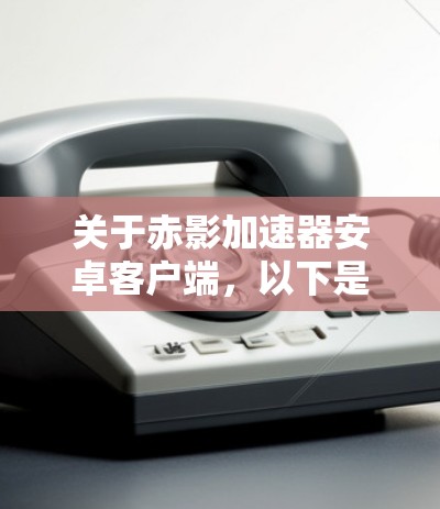 关于赤影加速器安卓客户端，以下是详细的了解