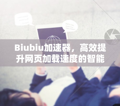 Biubiu加速器,高效提升网页加载速度的智能加速工具(43个字)