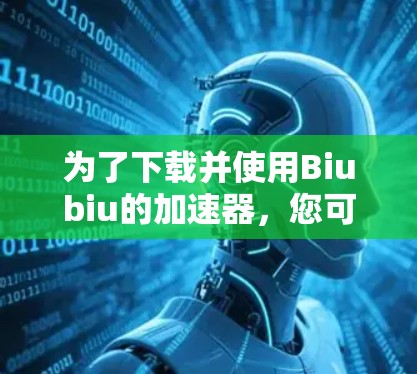 为了下载并使用Biubiu的加速器,您可以按照以下步骤进行
