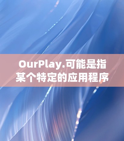 OurPlay.可能是指某个特定的应用程序或平台，但没有提供具体的上下文信息。如果您指的是海外应用加速，请提供更多信息，以便我更好地帮助您