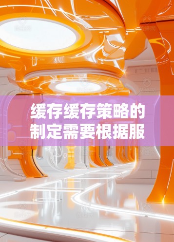 缓存缓存策略的制定需要根据服务器端和客户端端的缓存缓存服务端的缓存缓存策略进行匹配和调整,确保缓存的高效性和可靠性。以下是制定缓存缓存策略的步骤