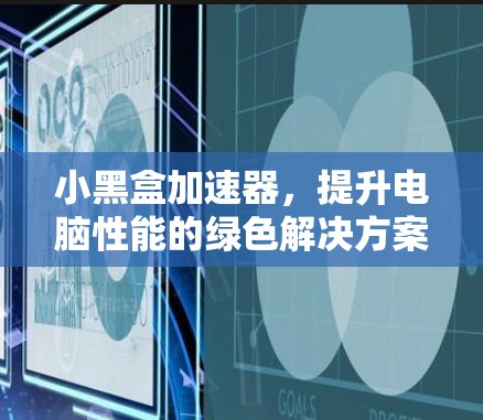 小黑盒加速器,提升电脑性能的绿色解决方案