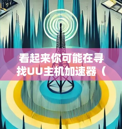 看起来你可能在寻找UU主机加速器(Xbox加速)的帮助。不过,这里有一些可能需要确认的地方