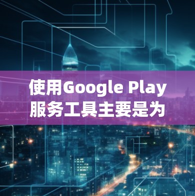 使用Google Play服务工具主要是为了解决在Google Play商店中下载、管理或更新应用而使用的工具。以下是一个简明的教程,帮助你顺利使用这个工具