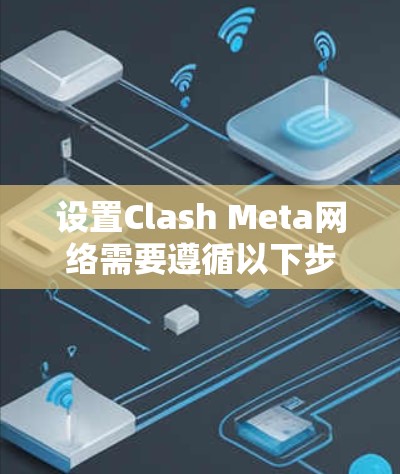 设置Clash Meta网络需要遵循以下步骤,确保网络设备与服务正确连接并配置