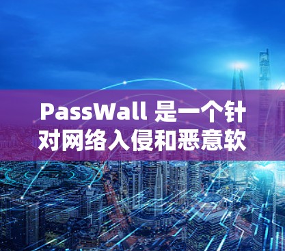 PassWall 是一个针对网络入侵和恶意软件的规则管理工具，旨在监控和控制网络流量，保护网络环境的安全。以下是对 PassWall 的详细总结和分析