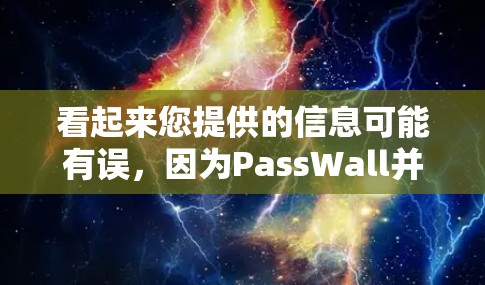 看起来您提供的信息可能有误，因为PassWall并不是一个常见的软件名称，也不太可能是一个软件的缩写。可能是PassWord、Password、Passcode等，或者是其他相关的软件名称