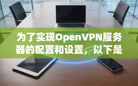 为了实现OpenVPN服务器的配置和设置，以下是一个有条理的步骤指南