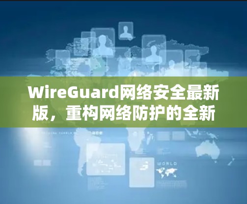 WireGuard网络安全最新版，重构网络防护的全新解决方案