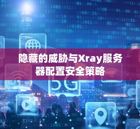 隐藏的威胁与Xray服务器配置安全策略