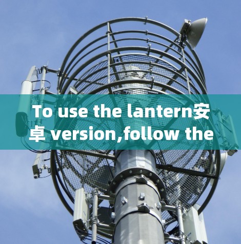 To use the lantern安卓 version,follow these organized steps: