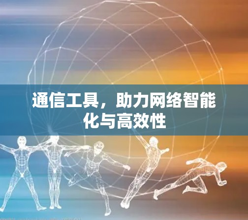 通信工具，助力网络智能化与高效性